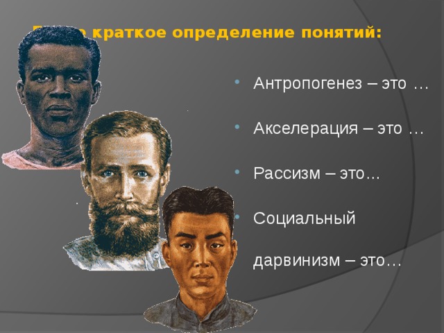  Дайте краткое определение понятий:   Антропогенез – это … Акселерация – это … Рассизм – это... Социальный дарвинизм – это… 
