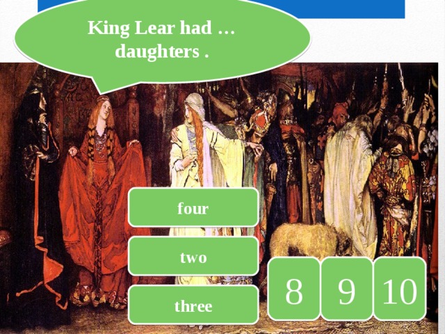 King Lear had … daughters . four two 10 9 8 three 