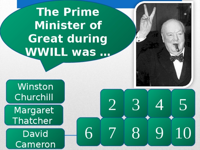 The Prime Minister of Great during WWILL was … Winston Churchill 5 4 3 2 Margaret Thatcher 10 9 8 7 6 David Cameron 