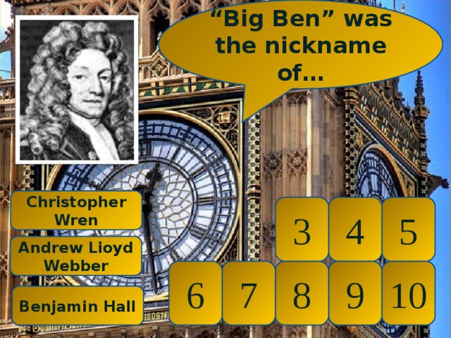 “ Big Ben” was the nickname of… Christopher Wren 5 4 3 Andrew Lioyd Webber 10 9 8 7 6 Benjamin Hall 