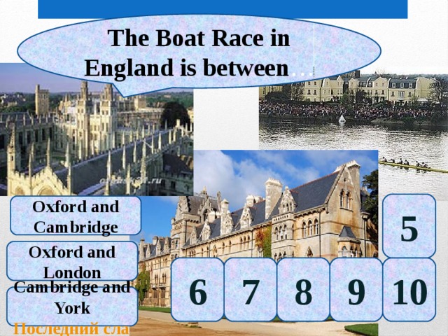 The Boat Race in England is between … 5 Oxford and Cambridge Oxford and London 10 9 8 7 6 Cambridge and York Последний слайд 