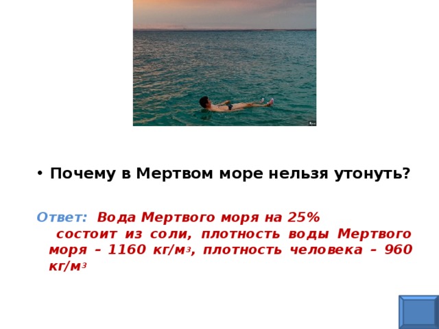 Почему в Мертвом море нельзя утонуть?   Ответ: Вода Мертвого моря на 25% состоит из соли, плотность воды Мертвого моря – 1160 кг/м 3 , плотность человека – 960 кг/м 3 
