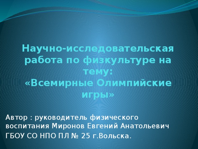 Научно-исследовательская работа по физкультуре на тему:  «Всемирные Олимпийские игры» Автор : руководитель физического воспитания Миронов Евгений Анатольевич ГБОУ СО НПО ПЛ № 25 г.Вольска. 
