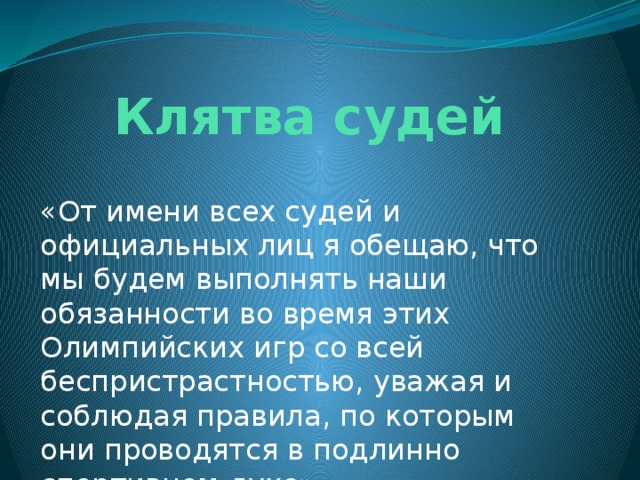 Клятва судей «От имени всех судей и официальных лиц я обещаю, что мы будем выполнять наши обязанности во время этих Олимпийских игр со всей беспристрастностью, уважая и соблюдая правила, по которым они проводятся в подлинно спортивном духе». 