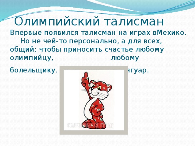  Олимпийский талисман  Впервые появился талисман на играх вМехико.  Но не чей-то персонально, а для всех, общий: чтобы приносить счастье любому олимпийцу, любому болельщику. Талисманом стал ягуар.             