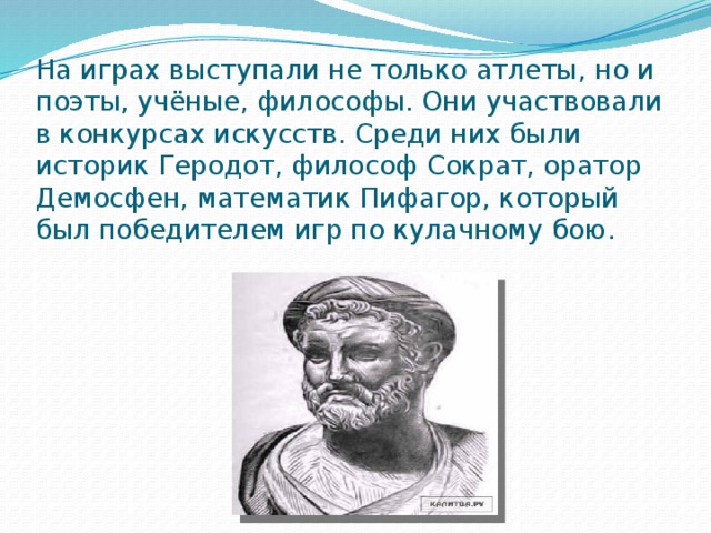 На играх выступали не только атлеты, но и поэты, учёные, философы. Они участвовали в конкурсах искусств. Среди них были историк Геродот, философ Сократ, оратор Демосфен, математик Пифагор, который был победителем игр по кулачному бою. 