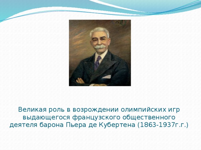 Великая роль в возрождении олимпийских игр выдающегося французского общественного деятеля барона Пьера де Кубертена (1863-1937г.г.) 