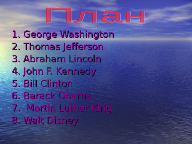 1. George Washington 2. Thomas Jefferson 3. Abraham Lincoln 4. John F. Kennedy 5. Bill Clinton 6. Barack Obama 7. Martin Luther King 8 . Walt Disney 