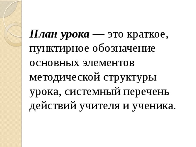 План урока  — это краткое, пунктирное обозначение основных эле­ментов методической структуры урока, системный перечень действий учителя и ученика. 