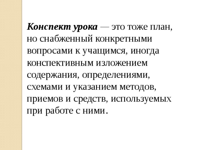 Конспект урока  —  это тоже план, но снабженный конкретными вопросами к учащимся, иногда конспективным изложением содержания, определениями, схемами и указанием методов, приемов и средств, используемых при работе с ними . 