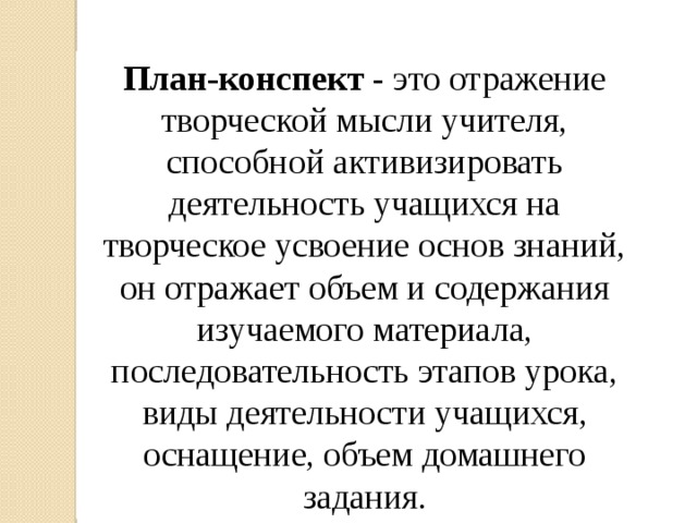 План-конспект - это отражение творческой мысли учителя, способной активизировать деятельность учащихся на творческое усвоение основ знаний, он отражает объем и содержания изучаемого материала, последовательность этапов урока, виды деятельности учащихся, оснащение, объем домашнего задания. 