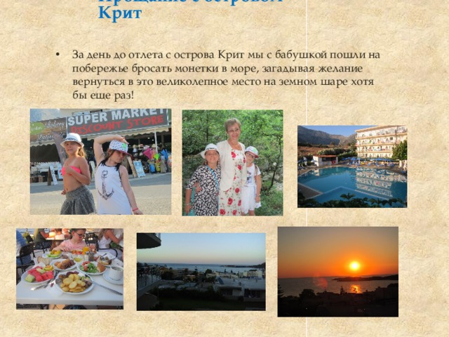            Прощание с островом Крит                За день до отлета с острова Крит мы с бабушкой пошли на побережье бросать монетки в море, загадывая желание вернуться в это великолепное место на земном шаре хотя бы еще раз! 