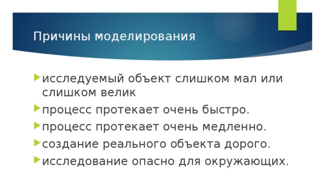 Причины моделирования исследуемый объект слишком мал или слишком велик процесс протекает очень быстро. процесс протекает очень медленно. создание реального объекта дорого. исследование опасно для окружающих. 
