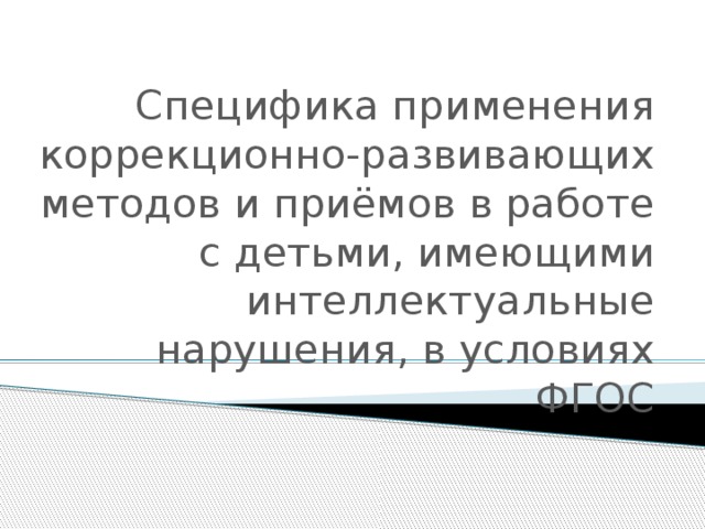 Специфика применения коррекционно-развивающих методов и приёмов в работе с детьми, имеющими интеллектуальные нарушения, в условиях ФГОС 