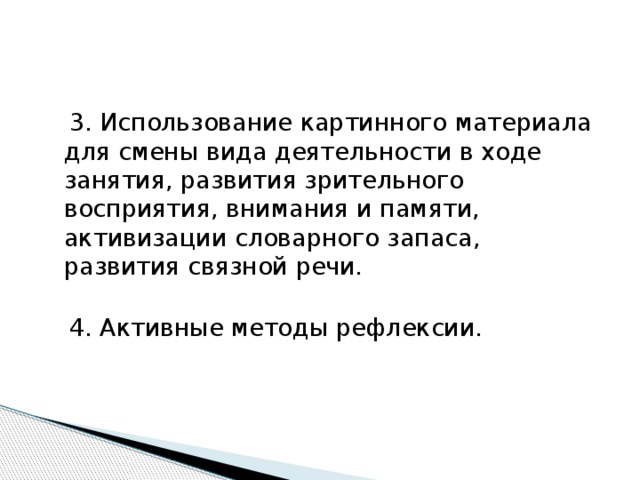  3. Использование картинного материала для смены вида деятельности в ходе занятия, развития зрительного восприятия, внимания и памяти, активизации словарного запаса, развития связной речи.    4. Активные методы рефлексии.   