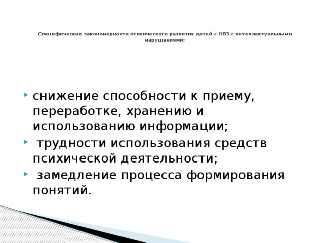    Специфические закономерности психического развития детей с ОВЗ с интеллектуальными нарушениями:   снижение способности к приему, переработке, хранению и использованию информации;  трудности использования средств психической деятельности;  замедление процесса формирования понятий. 