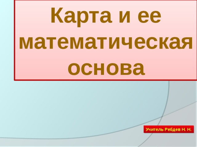 Карта и ее математическая основа Учитель Ребдев Н. Н.  