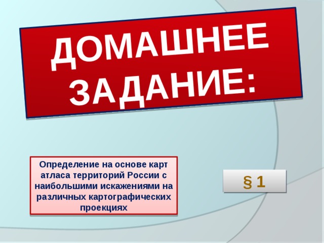 ДОМАШНЕЕ ЗАДАНИЕ: Определение на основе карт атласа территорий России с наибольшими искажениями на различных картографических проекциях § 1  