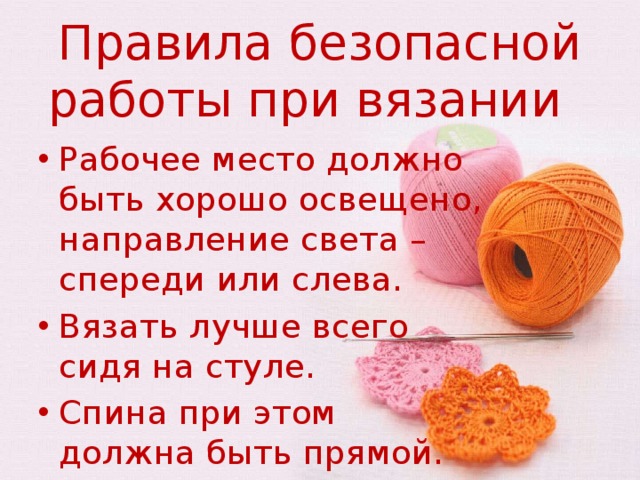 Правила безопасной работы при вязании Рабочее место должно быть хорошо освещено, направление света – спереди или слева. Вязать лучше всего сидя на стуле. Спина при этом должна быть прямой. 