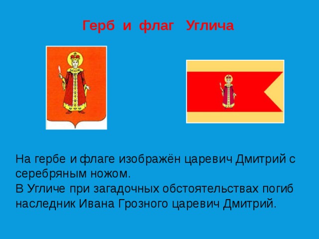 Герб и флаг Углича На гербе и флаге изображён царевич Дмитрий с серебряным ножом. В Угличе при загадочных обстоятельствах погиб наследник Ивана Грозного царевич Дмитрий. 