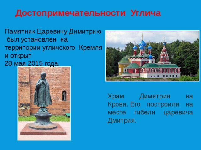Достопримечательности Углича Памятник Царевичу Димитрию был установлен на территории угличского Кремля и открыт   28 мая 2015 года. Храм Димитрия на Крови. Его построили на месте гибели царевича Дмитрия. 