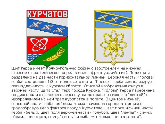   Щит герба имеет прямоугольную форму с заострением на нижней стороне (геральдическое определение - французский щит). Поле щита разделено на две части горизонтальной линией. Верхняя часть, 