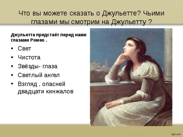 Что вы можете сказать о Джульетте? Чьими глазами мы смотрим на Джульетту ? Джульетта предстаёт перед нами глазами Ромео . Свет Чистота Звёзды- глаза Светлый ангел Взгляд , опасней двадцати кинжалов 