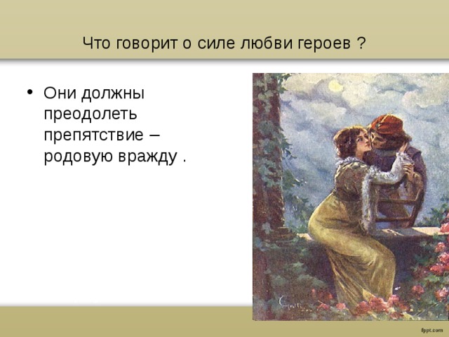 Что говорит о силе любви героев ? Они должны преодолеть препятствие – родовую вражду . 