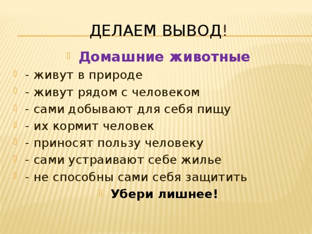 Делаем вывод ! Домашние животные - живут в природе - живут рядом с человеком - сами добывают для себя пищу - их кормит человек - приносят пользу человеку - сами устраивают себе жилье - не способны сами себя защитить Убери лишнее! 