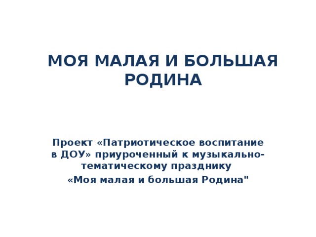 МОЯ МАЛАЯ И БОЛЬШАЯ РОДИНА Проект «Патриотическое воспитание в ДОУ» приуроченный к музыкально-тематическому празднику «Моя малая и большая Родина
