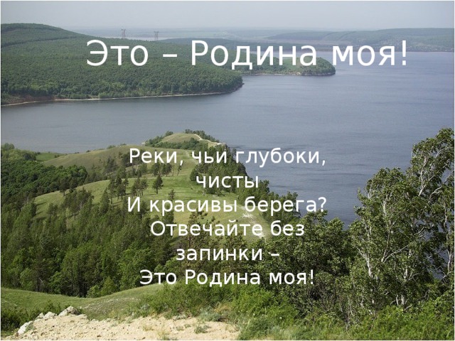 Это – Родина моя! Реки, чьи глубоки, чисты И красивы берега? Отвечайте без запинки – Это Родина моя! 