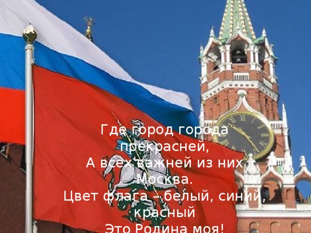 Где город города прекрасней, А всех важней из них Москва. Цвет флага – белый, синий, красный Это Родина моя! 