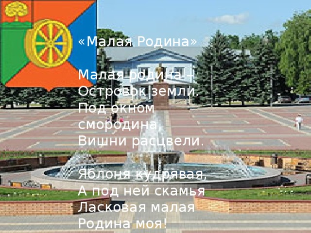«Малая Родина» Малая родина – Островок земли. Под окном смородина, Вишни расцвели. Яблоня кудрявая, А под ней скамья Ласковая малая Родина моя! 