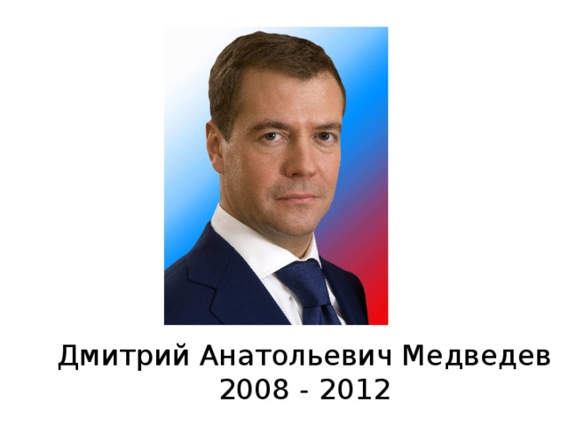 Дмитрий Анатольевич Медведев 2008 - 2012 