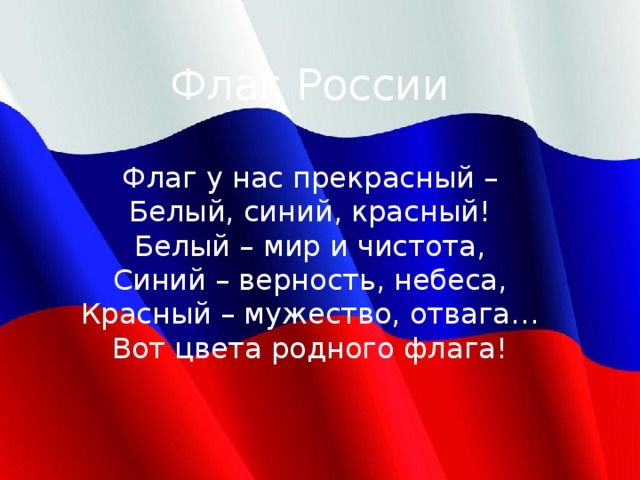 Флаг России Флаг у нас прекрасный – Белый, синий, красный! Белый – мир и чистота, Синий – верность, небеса, Красный – мужество, отвага… Вот цвета родного флага! 