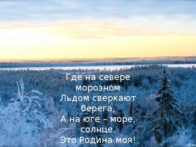 Где на севере морозном Льдом сверкают берега, А на юге – море, солнце. Это Родина моя! 