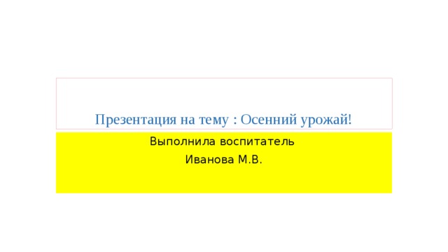 Презентация на тему : Осенний урожай! Выполнила воспитатель Иванова М.В. 
