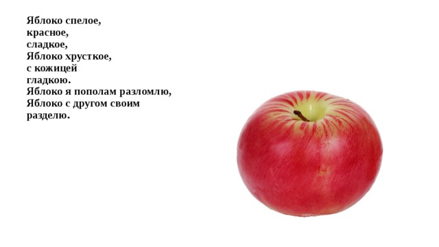 Яблоко спелое,  красное,  сладкое,  Яблоко хрусткое,  с кожицей  гладкою.  Яблоко я пополам разломлю,  Яблоко с другом своим  разделю. 