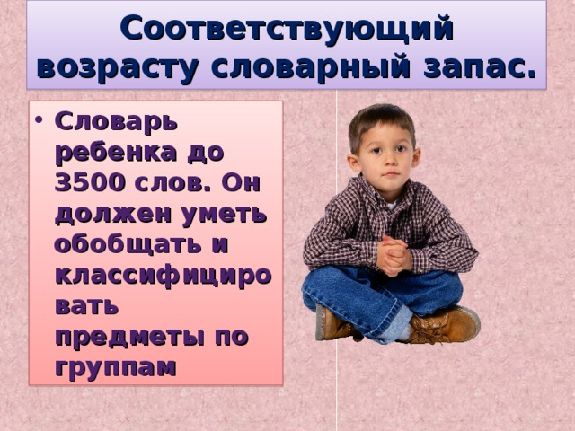  Соответствующий возрасту словарный запас.   Словарь ребенка до 3500 слов. Он должен уметь обобщать и классифицировать предметы по группам 