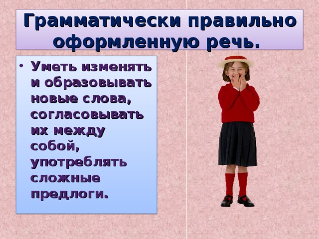  Грамматически правильно оформленную речь.   Уметь изменять и образовывать новые слова, согласовывать их между собой, употреблять сложные предлоги. 