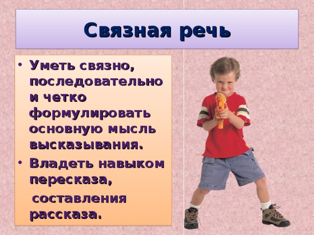 Связная речь Уметь связно, последовательно и четко формулировать основную мысль высказывания. Владеть навыком пересказа,   составления рассказа. 