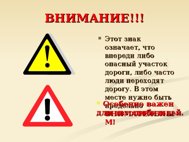 ВНИМАНИЕ!!! Этот знак означает, что впереди либо опасный участок дороги, либо часто люди переходят дорогу. В этом месте нужно быть предельно ВНИМАТЕЛЬНЫМ!  Особенно важен для автолюбителей.  