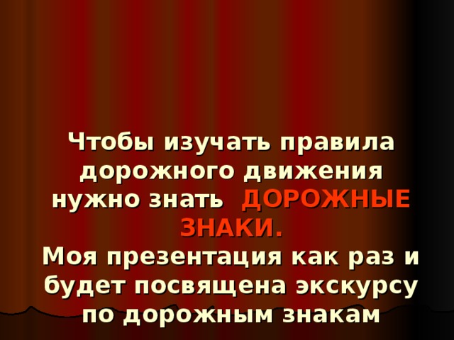 Чтобы изучать правила дорожного движения нужно знать ДОРОЖНЫЕ ЗНАКИ.  Моя презентация как раз и будет посвящена экскурсу по дорожным знакам 