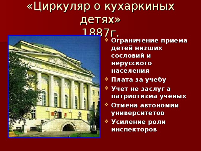 «Циркуляр о кухаркиных детях»  1887г. Ограничение приема детей низших сословий и нерусского населения Плата за учебу Учет не заслуг а патриотизма ученых Отмена автономии университетов Усиление роли инспекторов 