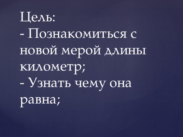 Цель:  - Познакомиться с новой мерой длины километр;  - Узнать чему она равна;    