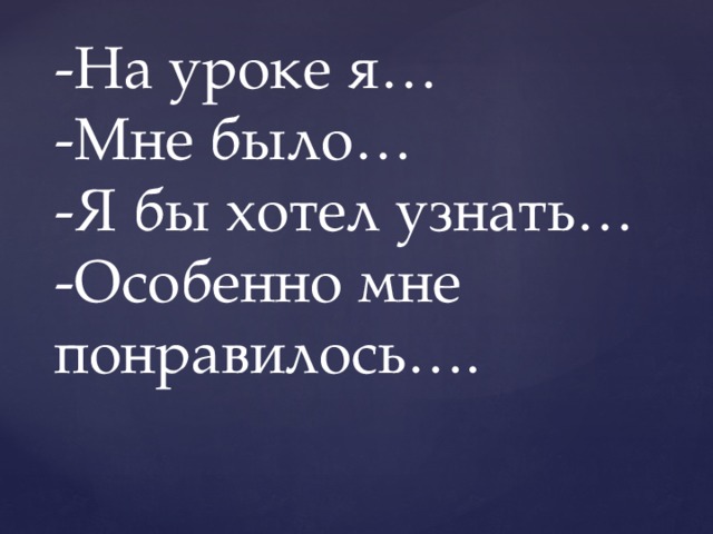 -На уроке я…  -Мне было…  -Я бы хотел узнать…  -Особенно мне понравилось….   