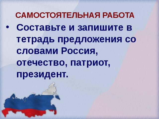 САМОСТОЯТЕЛЬНАЯ  РАБОТА Составьте и запишите в тетрадь предложения со словами Россия, отечество, патриот, президент.  