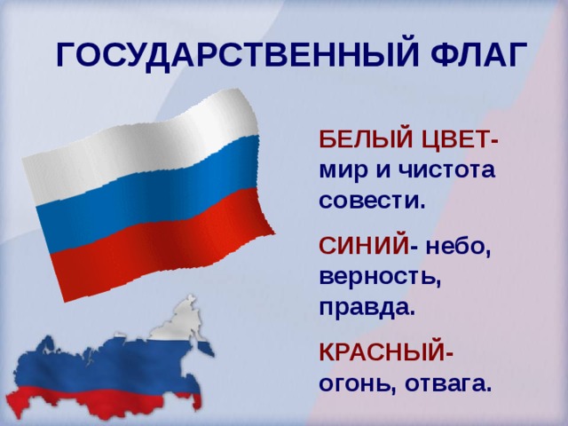 ГОСУДАРСТВЕННЫЙ ФЛАГ БЕЛЫЙ ЦВЕТ- мир и чистота совести. СИНИЙ - небо, верность, правда. КРАСНЫЙ- огонь, отвага.  