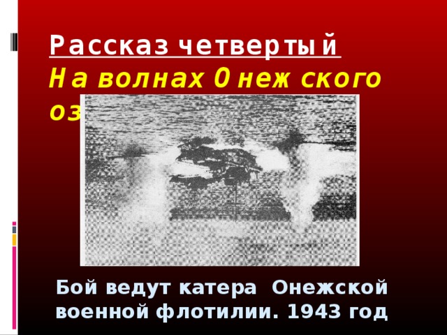 Рассказ четвертый  На волнах Онежского озера   Бой ведут катера Онежской военной флотилии. 1943 год 