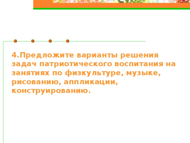 4.Предложите варианты решения задач патриотического воспитания на занятиях по физкультуре, музыке, рисованию, аппликации, конструированию.